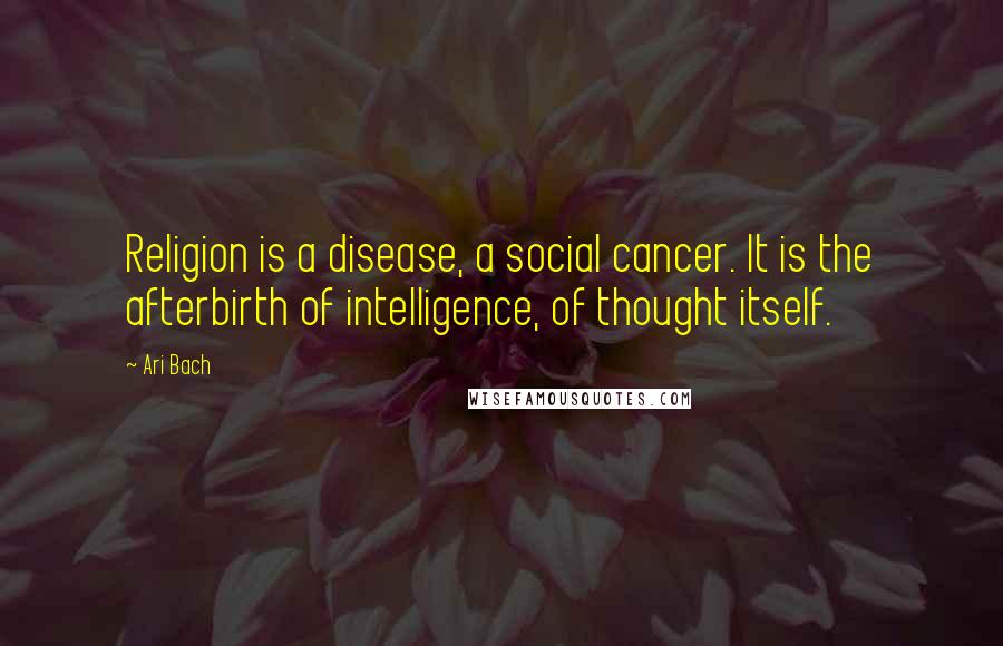 Ari Bach quotes: Religion is a disease, a social cancer. It is the afterbirth of intelligence, of thought itself.