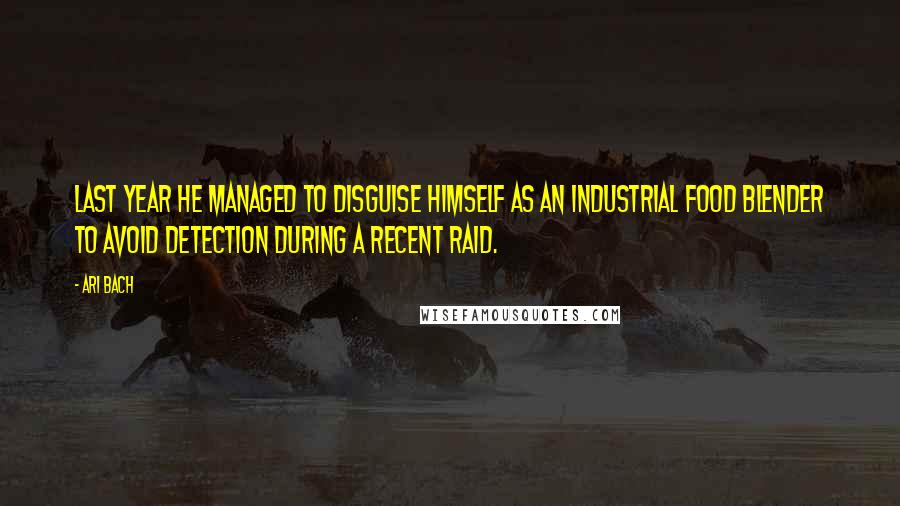 Ari Bach quotes: last year he managed to disguise himself as an industrial food blender to avoid detection during a recent raid.
