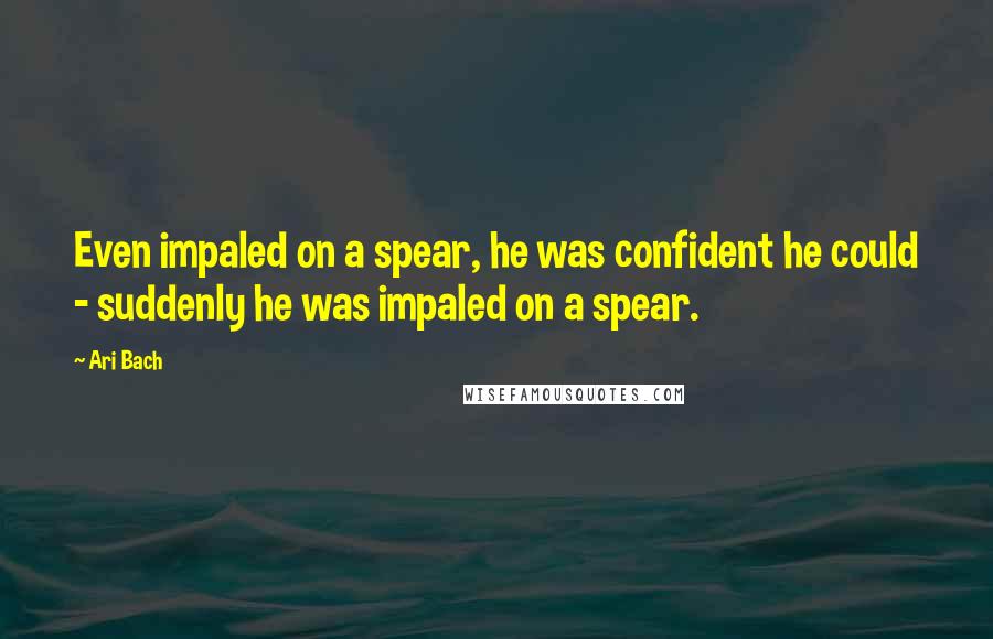 Ari Bach quotes: Even impaled on a spear, he was confident he could - suddenly he was impaled on a spear.