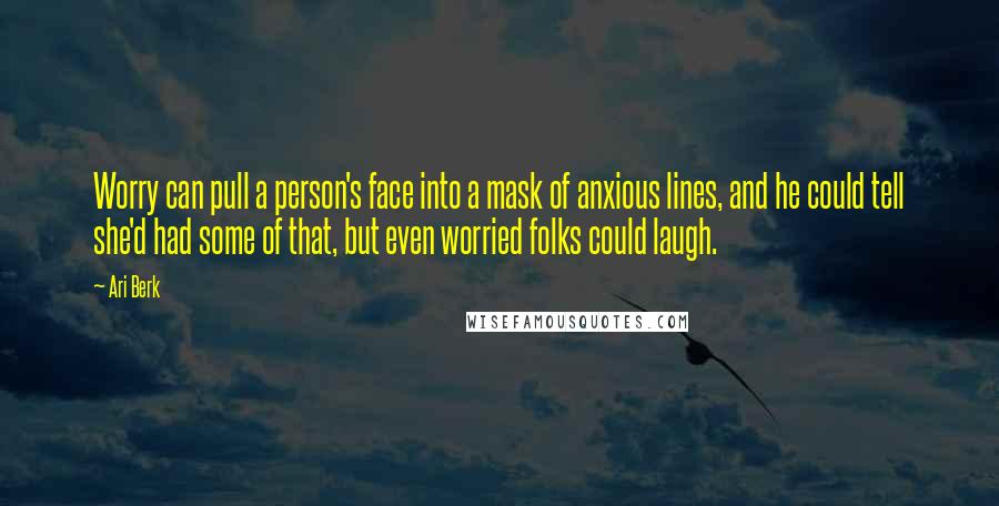 Ari Berk quotes: Worry can pull a person's face into a mask of anxious lines, and he could tell she'd had some of that, but even worried folks could laugh.