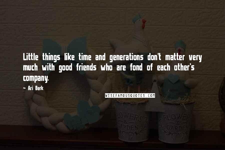 Ari Berk quotes: Little things like time and generations don't matter very much with good friends who are fond of each other's company.