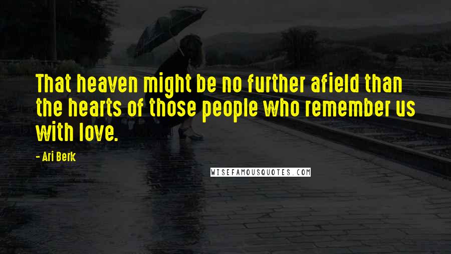 Ari Berk quotes: That heaven might be no further afield than the hearts of those people who remember us with love.