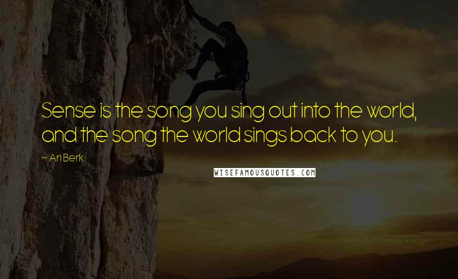 Ari Berk quotes: Sense is the song you sing out into the world, and the song the world sings back to you.