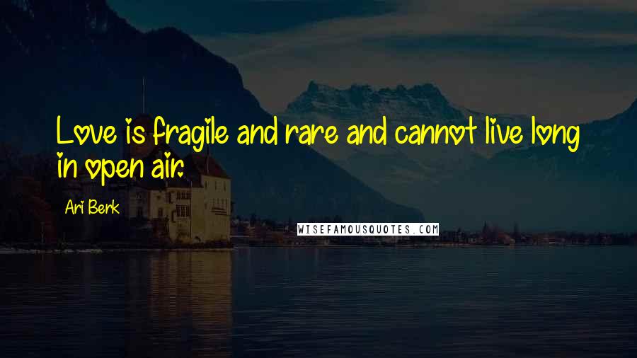 Ari Berk quotes: Love is fragile and rare and cannot live long in open air.