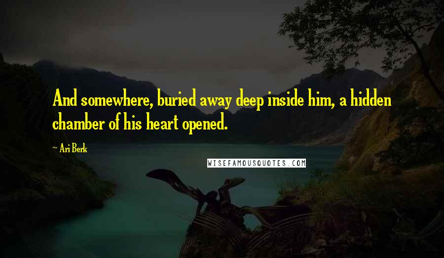 Ari Berk quotes: And somewhere, buried away deep inside him, a hidden chamber of his heart opened.