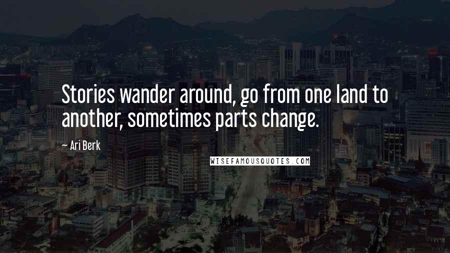 Ari Berk quotes: Stories wander around, go from one land to another, sometimes parts change.