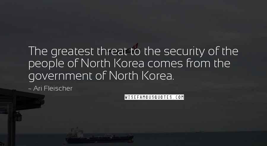 Ari Fleischer quotes: The greatest threat to the security of the people of North Korea comes from the government of North Korea.