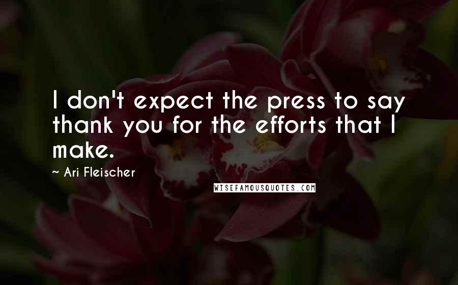 Ari Fleischer quotes: I don't expect the press to say thank you for the efforts that I make.