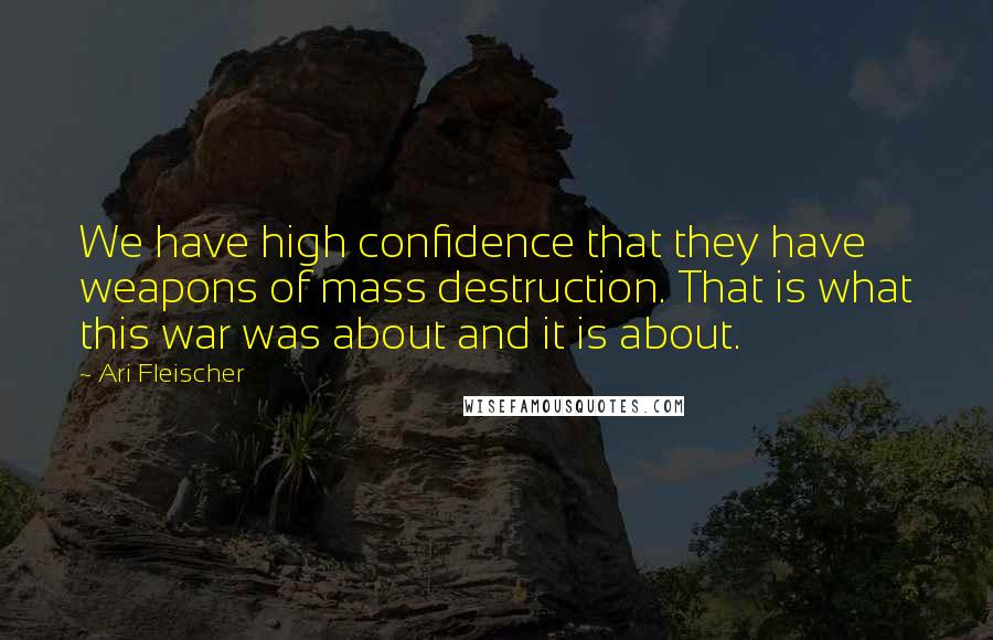 Ari Fleischer quotes: We have high confidence that they have weapons of mass destruction. That is what this war was about and it is about.