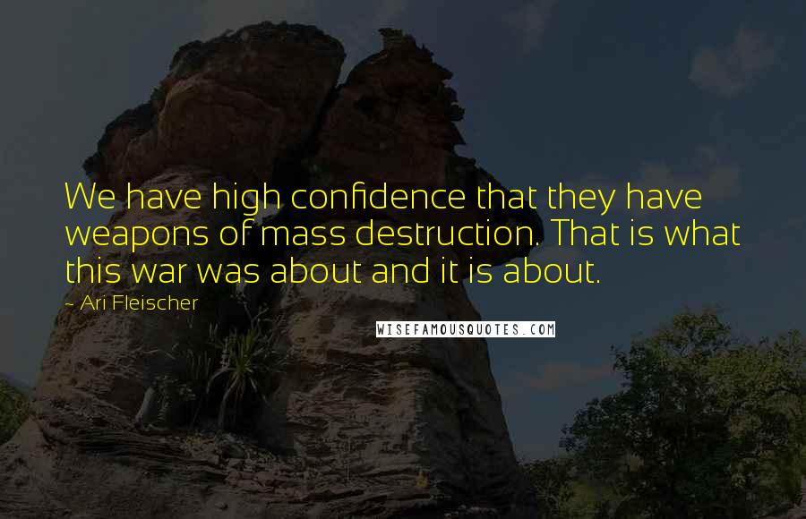 Ari Fleischer quotes: We have high confidence that they have weapons of mass destruction. That is what this war was about and it is about. Ari Fleischer quotes: We have high confidence that they have weapons of mass destruction. That is what this war was about and it is about.