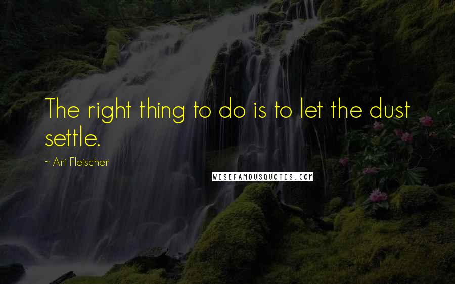 Ari Fleischer quotes: The right thing to do is to let the dust settle.