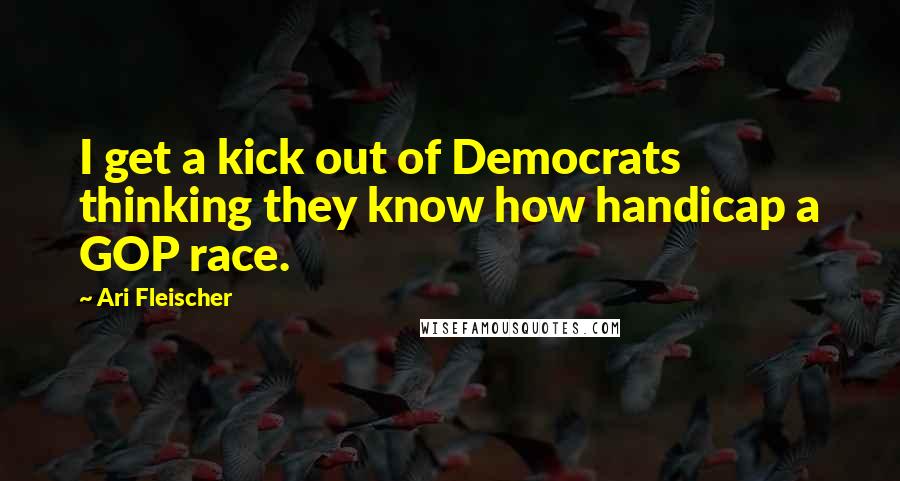 Ari Fleischer quotes: I get a kick out of Democrats thinking they know how handicap a GOP race.