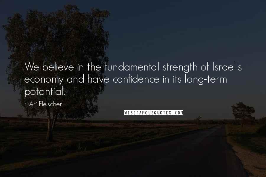 Ari Fleischer quotes: We believe in the fundamental strength of Israel's economy and have confidence in its long-term potential. Ari Fleischer quotes: We believe in the fundamental strength of Israel's economy and have confidence in its long-term potential.