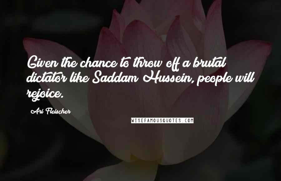 Ari Fleischer quotes: Given the chance to throw off a brutal dictator like Saddam Hussein, people will rejoice.