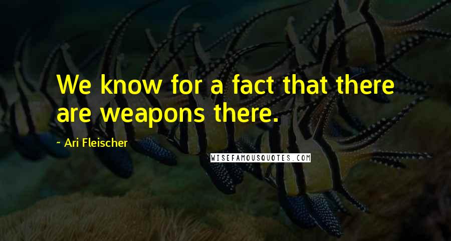 Ari Fleischer quotes: We know for a fact that there are weapons there.