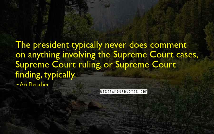 Ari Fleischer quotes: The president typically never does comment on anything involving the Supreme Court cases, Supreme Court ruling, or Supreme Court finding, typically.