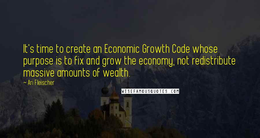 Ari Fleischer quotes: It's time to create an Economic Growth Code whose purpose is to fix and grow the economy, not redistribute massive amounts of wealth.