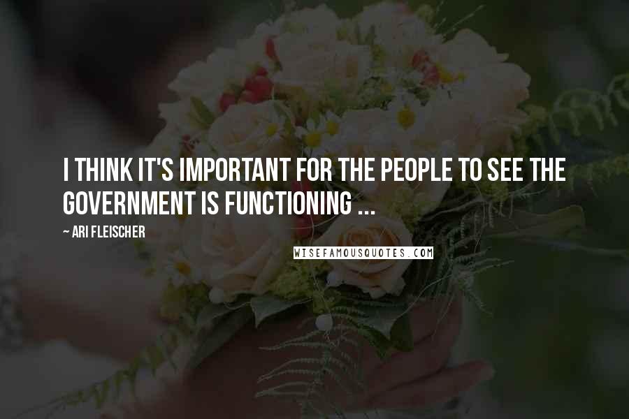 Ari Fleischer quotes: I think it's important for the people to see the government is functioning ...