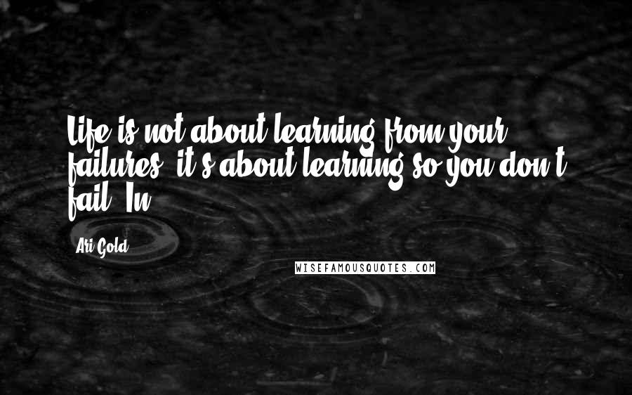 Ari Gold quotes: Life is not about learning from your failures; it's about learning so you don't fail. In