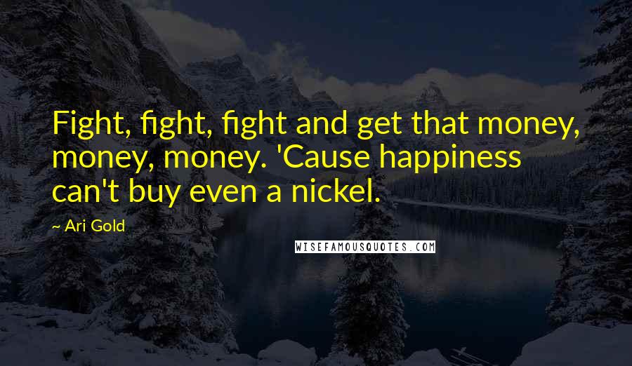 Ari Gold quotes: Fight, fight, fight and get that money, money, money. 'Cause happiness can't buy even a nickel.