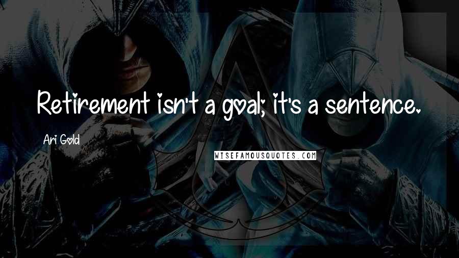 Ari Gold quotes: Retirement isn't a goal; it's a sentence.
