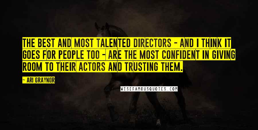 Ari Graynor quotes: The best and most talented directors - and I think it goes for people too - are the most confident in giving room to their actors and trusting them. Ari Graynor quotes: The best and most talented directors - and I think it goes for people too - are the most confident in giving room to their actors and trusting them.