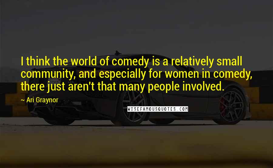 Ari Graynor quotes: I think the world of comedy is a relatively small community, and especially for women in comedy, there just aren't that many people involved. Ari Graynor quotes: I think the world of comedy is a relatively small community, and especially for women in comedy, there just aren't that many people involved.