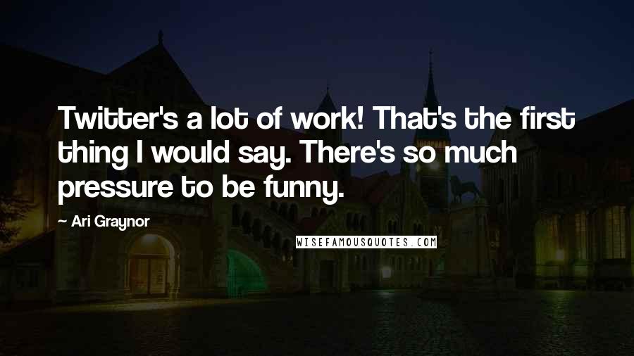 Ari Graynor quotes: Twitter's a lot of work! That's the first thing I would say. There's so much pressure to be funny.