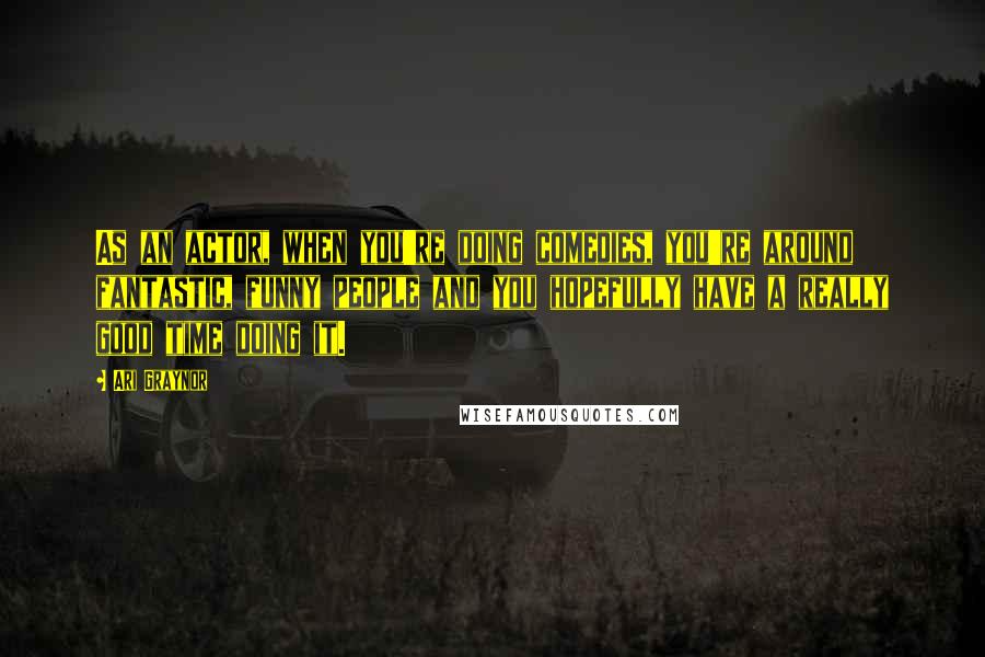 Ari Graynor quotes: As an actor, when you're doing comedies, you're around fantastic, funny people and you hopefully have a really good time doing it.