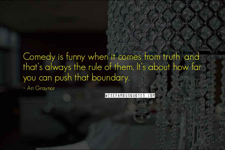 Ari Graynor quotes: Comedy is funny when it comes from truth, and that's always the rule of them. It's about how far you can push that boundary.