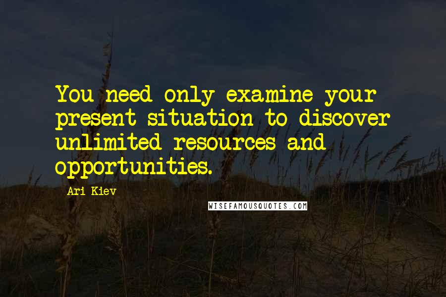 Ari Kiev quotes: You need only examine your present situation to discover unlimited resources and opportunities.