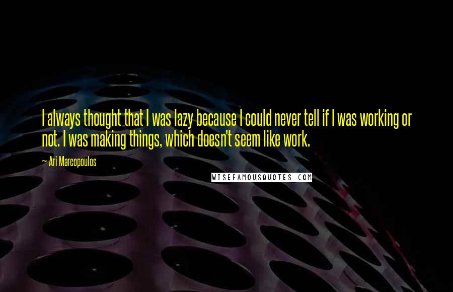 Ari Marcopoulos quotes: I always thought that I was lazy because I could never tell if I was working or not. I was making things, which doesn't seem like work.