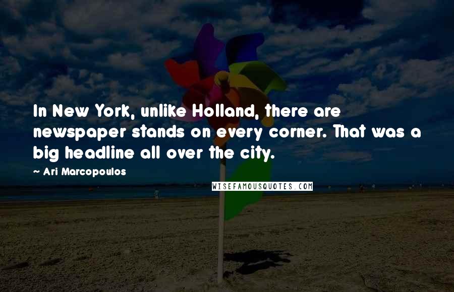 Ari Marcopoulos quotes: In New York, unlike Holland, there are newspaper stands on every corner. That was a big headline all over the city.