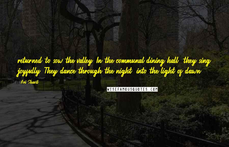 Ari Shavit quotes: returned to sow the valley. In the communal dining hall, they sing joyfully. They dance through the night, into the light of dawn.