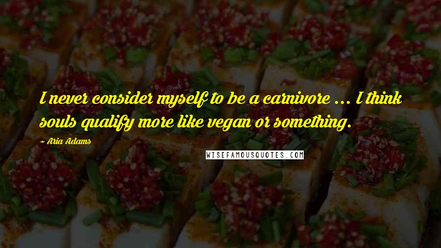 Aria Adams quotes: I never consider myself to be a carnivore ... I think souls qualify more like vegan or something.