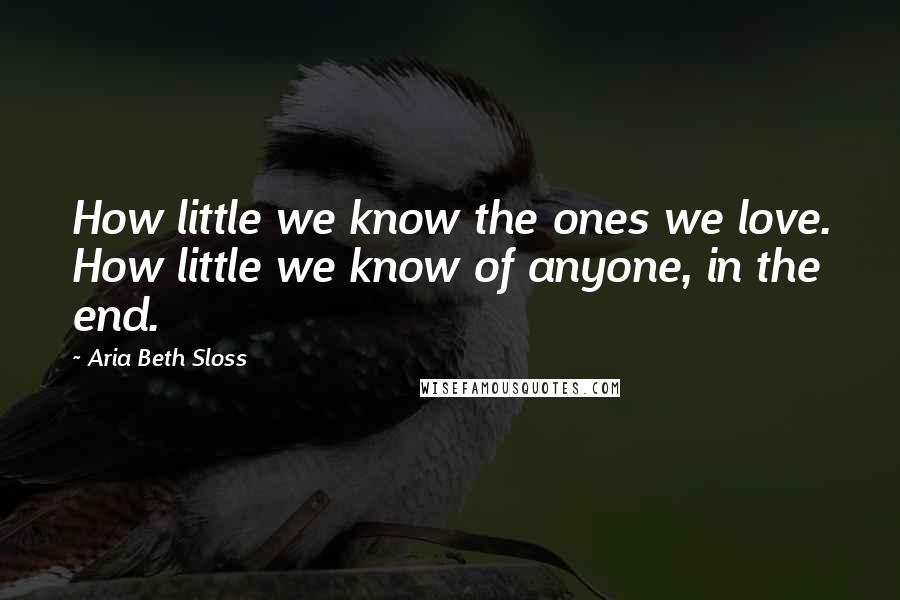 Aria Beth Sloss quotes: How little we know the ones we love. How little we know of anyone, in the end.
