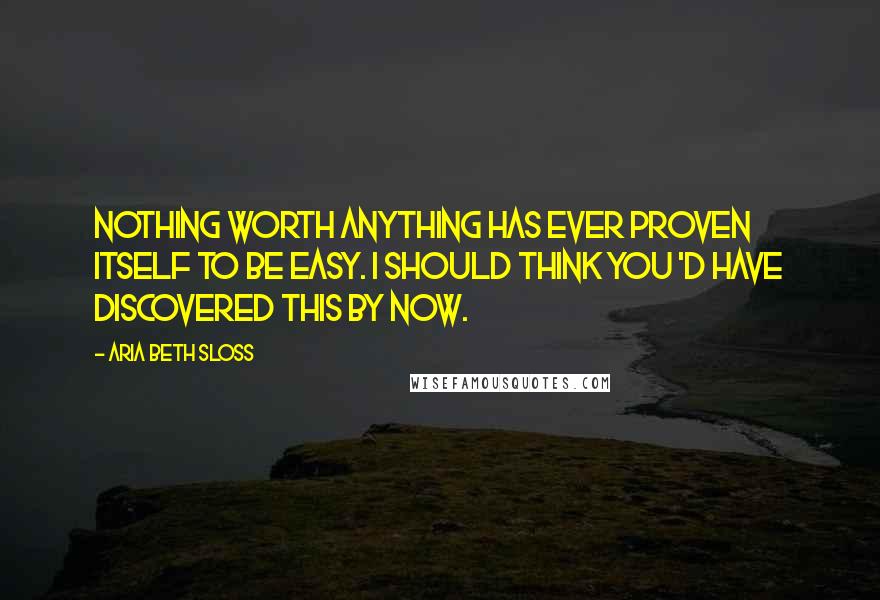 Aria Beth Sloss quotes: Nothing worth anything has ever proven itself to be easy. I should think you 'd have discovered this by now.