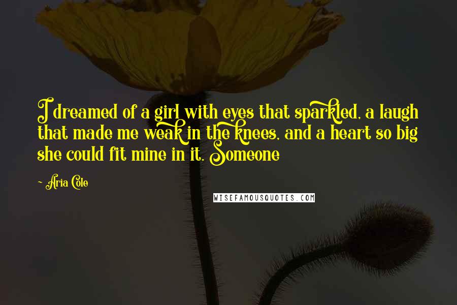 Aria Cole quotes: I dreamed of a girl with eyes that sparkled, a laugh that made me weak in the knees, and a heart so big she could fit mine in it. Someone