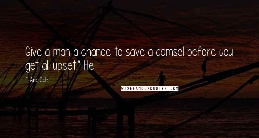 Aria Cole quotes: Give a man a chance to save a damsel before you get all upset." He