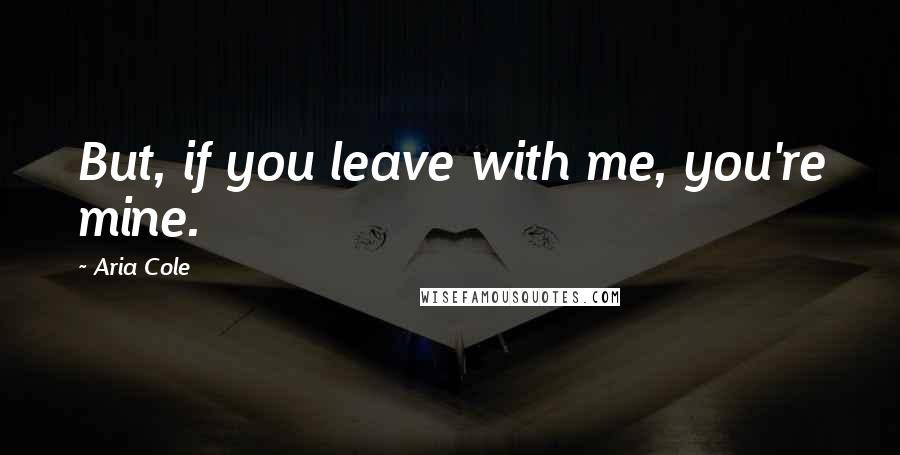 Aria Cole quotes: But, if you leave with me, you're mine.