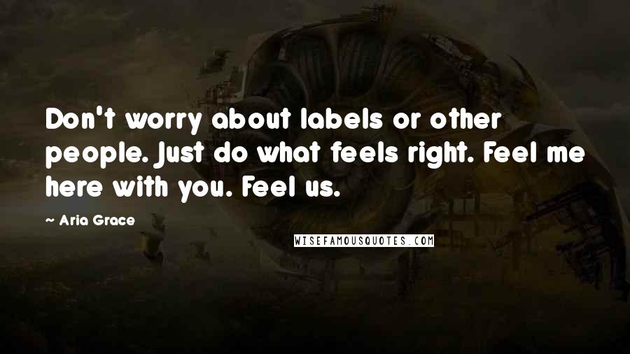 Aria Grace quotes: Don't worry about labels or other people. Just do what feels right. Feel me here with you. Feel us.