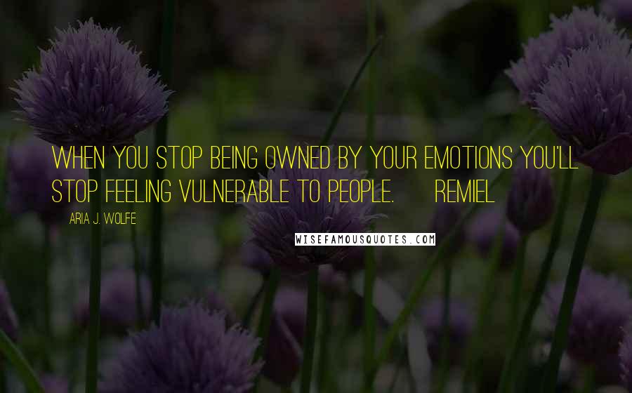 Aria J. Wolfe quotes: When you stop being owned by your emotions you'll stop feeling vulnerable to people. ~ Remiel