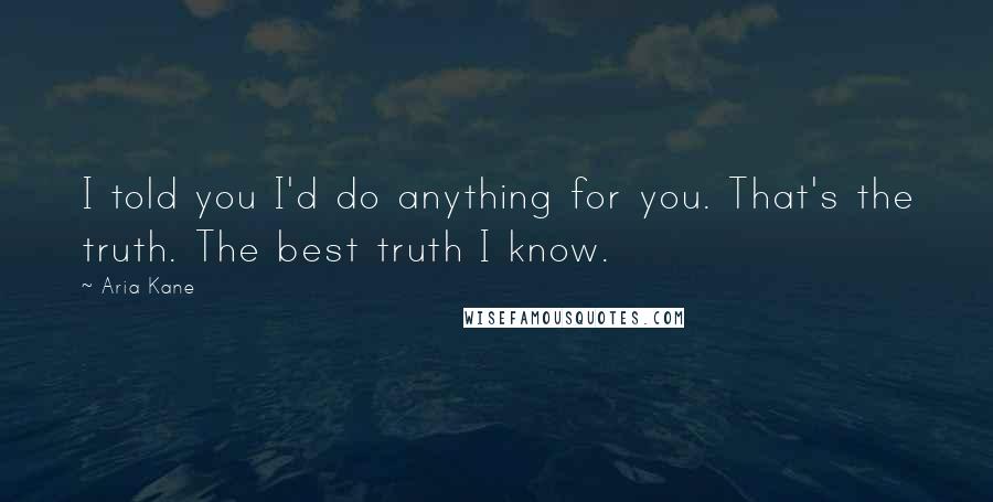 Aria Kane quotes: I told you I'd do anything for you. That's the truth. The best truth I know.