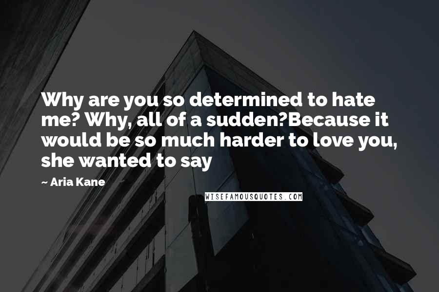 Aria Kane quotes: Why are you so determined to hate me? Why, all of a sudden?Because it would be so much harder to love you, she wanted to say