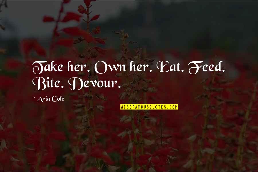 Aria Quotes By Aria Cole: Take her. Own her. Eat. Feed. Bite. Devour.