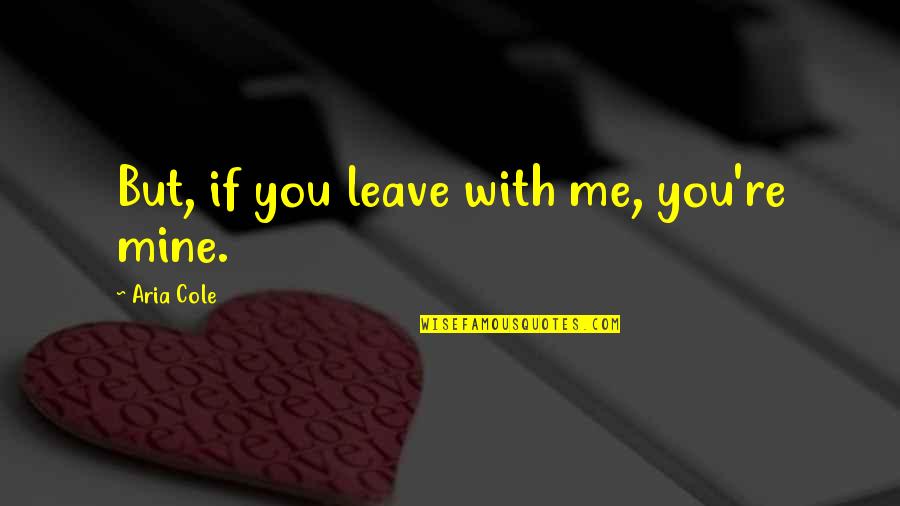 Aria Quotes By Aria Cole: But, if you leave with me, you're mine.