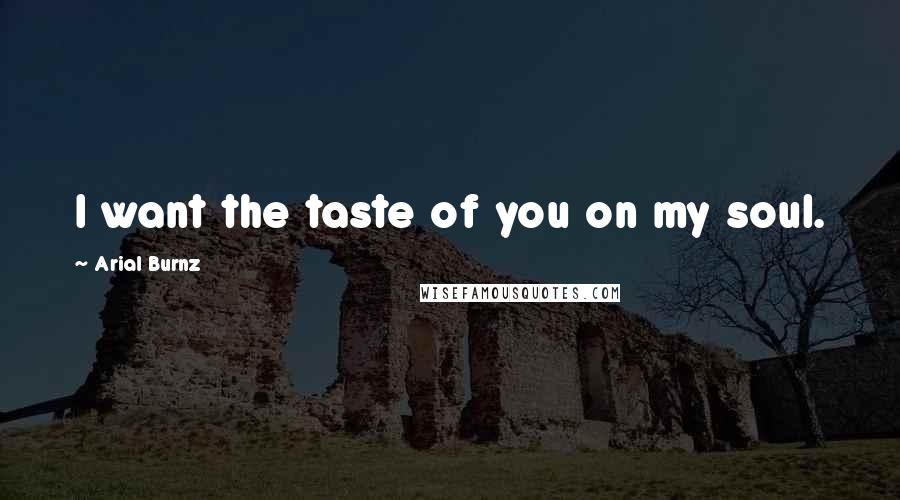 Arial Burnz quotes: I want the taste of you on my soul.