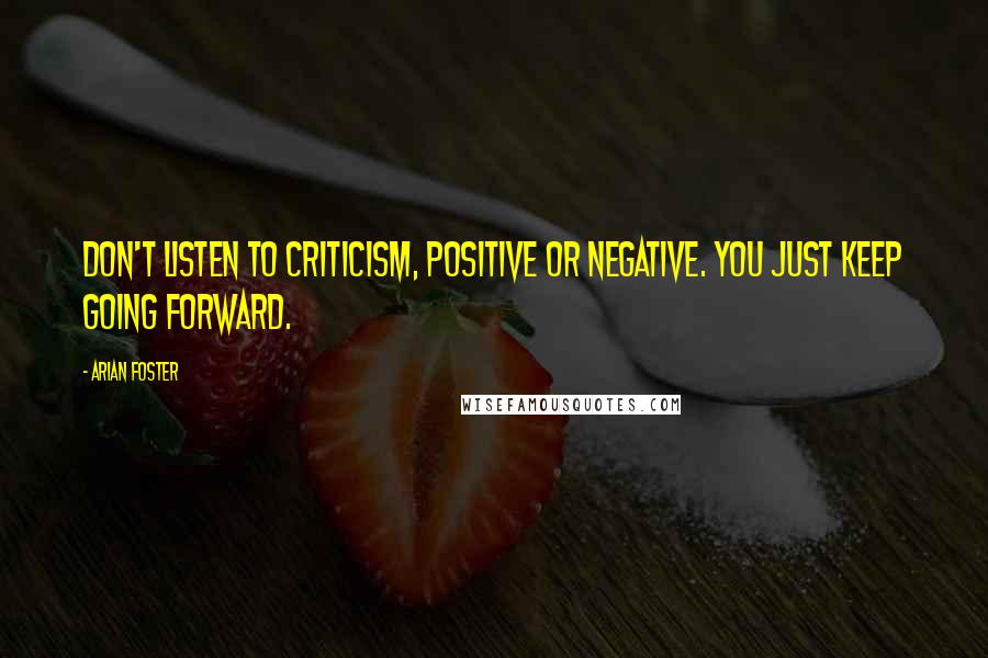 Arian Foster quotes: Don't listen to criticism, positive or negative. You just keep going forward.