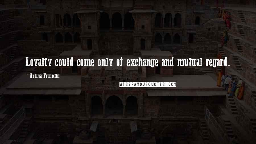 Ariana Franklin quotes: Loyalty could come only of exchange and mutual regard.