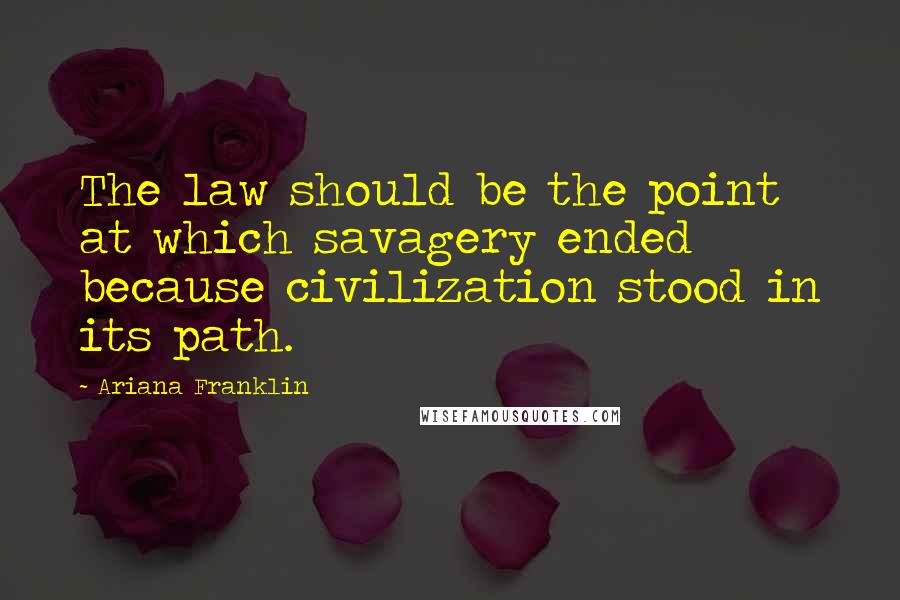 Ariana Franklin quotes: The law should be the point at which savagery ended because civilization stood in its path.
